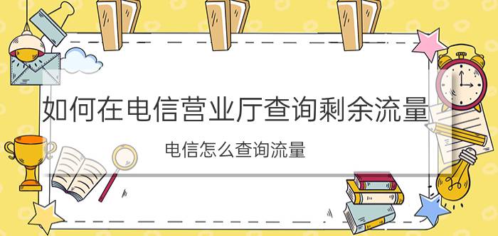 如何在电信营业厅查询剩余流量 电信怎么查询流量？